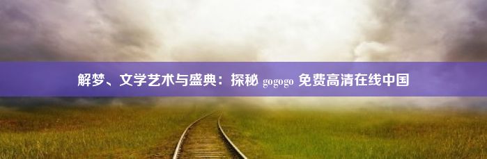 解梦、文学艺术与盛典：探秘 gogogo 免费高清在线中国